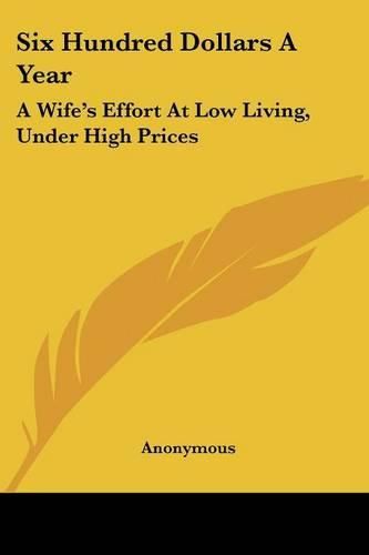 Cover image for Six Hundred Dollars a Year: A Wife's Effort at Low Living, Under High Prices