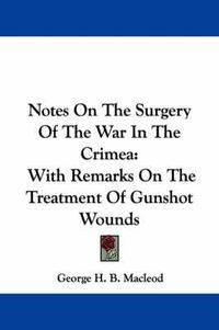 Cover image for Notes on the Surgery of the War in the Crimea: With Remarks on the Treatment of Gunshot Wounds