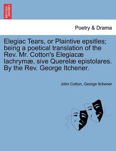 Elegiac Tears, or Plaintive Epsitles; Being a Poetical Translation of the Rev. Mr. Cotton's Elegiac  Lachrym , Sive Querel  Epistolares. by the Rev. George Itchener.