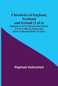 Cover image for Chronicles of England, Scotland and Ireland (3 of 6): England (4 of 9); Edward the Fourth, Earle of March, Sonne and Heire to Richard Duke of Yorke