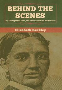 Cover image for Behind the Scenes: Or, Thirty years a slave, and Four Years in the White House