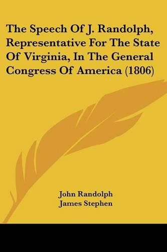 The Speech of J. Randolph, Representative for the State of Virginia, in the General Congress of America (1806)