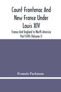 Cover image for Count Frontenac And New France Under Louis Xiv; France And England In North America. Part Fifth (Volume I)