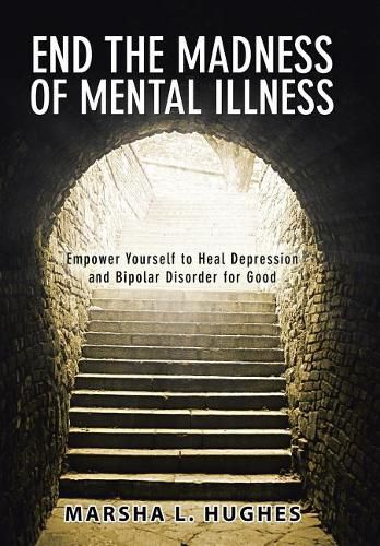 Cover image for End the Madness of Mental Illness: Empower Yourself to Heal Depression and Bipolar Disorder for Good