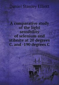 Cover image for A comparative study of the light sensibility of selenium and stibnite at 20 degrees C. and -190 degrees C