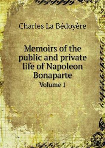 Cover image for Memoirs of the public and private life of Napoleon Bonaparte Volume 1