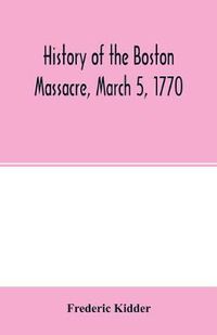 Cover image for History of the Boston Massacre, March 5, 1770; consisting of the narrative of the town, the trial of the soldiers: and a historical introduction, containing unpublished documents of John Adams, and explanatory notes