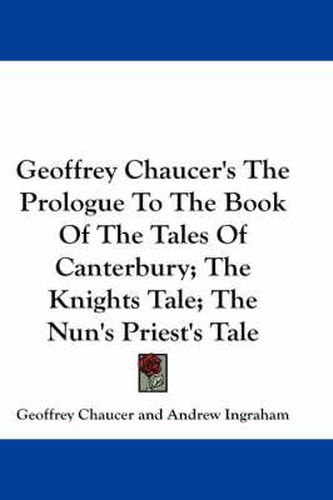 Cover image for Geoffrey Chaucer's the Prologue to the Book of the Tales of Canterbury; The Knights Tale; The Nun's Priest's Tale