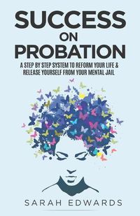 Cover image for Success On Probation: A Step By Step System To Reform Your Life & Release Yourself From Your Mental Jail