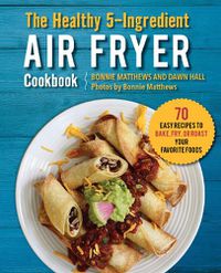Cover image for The Healthy 5-Ingredient Air Fryer Cookbook: 70 Easy Recipes to Bake, Fry, or Roast Your Favorite Foods