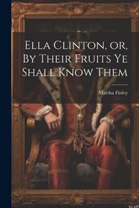 Cover image for Ella Clinton, or, By Their Fruits ye Shall Know Them