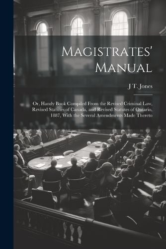 Cover image for Magistrates' Manual; Or, Handy Book Compiled From the Revised Criminal Law, Revised Statutes of Canada, and Revised Statutes of Ontario, 1887, With the Several Amendments Made Thereto