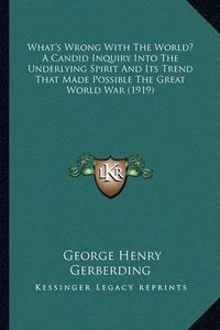 Cover image for What's Wrong with the World? a Candid Inquiry Into the Underlying Spirit and Its Trend That Made Possible the Great World War (1919)