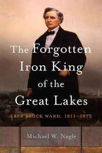 Cover image for The Forgotten Iron King of the Great Lakes: Eber Brock Ward, 1811-1875