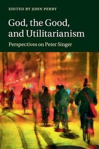 Cover image for God, the Good, and Utilitarianism: Perspectives on Peter Singer
