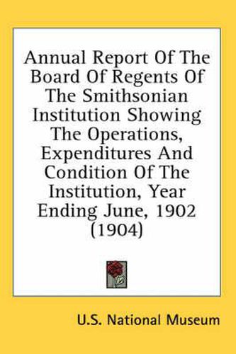 Cover image for Annual Report of the Board of Regents of the Smithsonian Institution Showing the Operations, Expenditures and Condition of the Institution, Year Ending June, 1902 (1904)