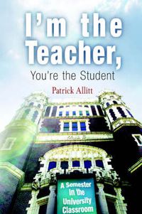 Cover image for I'm the Teacher, You're the Student: A Semester in the University Classroom