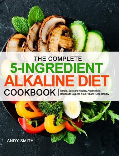 Cover image for The Complete 5-Ingredient Alkaline Diet Cookbook: Simple, Easy and Healthy Alkaline Diet Recipes to Balance Your PH and Keep Healthy