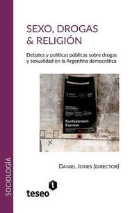 Cover image for Sexo, drogas & religion: Debates y politicas publicas sobre drogas y sexualidad en la Argentina democratica