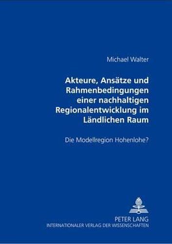 Akteure, Ansaetze Und Rahmenbedingungen Einer Nachhaltigen Regionalentwicklung Im Laendlichen Raum: Die Modellregion Hohenlohe?