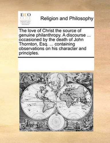 Cover image for The Love of Christ the Source of Genuine Philanthropy. a Discourse ... Occasioned by the Death of John Thornton, Esq. ... Containing Observations on His Character and Principles.