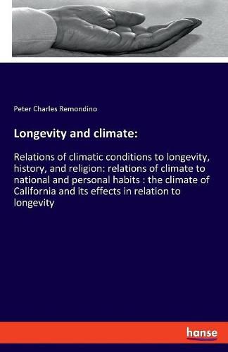 Cover image for Longevity and climate: Relations of climatic conditions to longevity, history, and religion: relations of climate to national and personal habits: the climate of California and its effects in relation to longevity