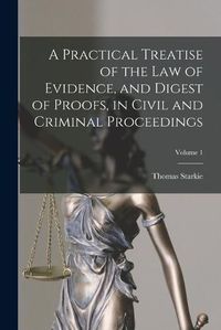 Cover image for A Practical Treatise of the law of Evidence, and Digest of Proofs, in Civil and Criminal Proceedings; Volume 1