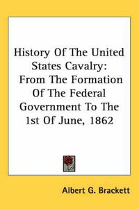 Cover image for History of the United States Cavalry: From the Formation of the Federal Government to the 1st of June, 1862