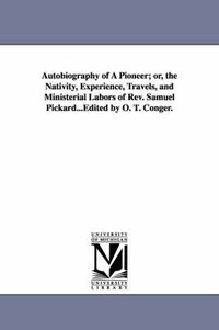 Cover image for Autobiography of A Pioneer; or, the Nativity, Experience, Travels, and Ministerial Labors of Rev. Samuel Pickard...Edited by O. T. Conger.