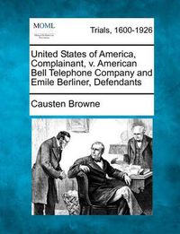 Cover image for United States of America, Complainant, V. American Bell Telephone Company and Emile Berliner, Defendants