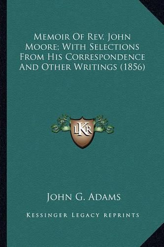 Cover image for Memoir of REV. John Moore; With Selections from His Correspomemoir of REV. John Moore; With Selections from His Correspondence and Other Writings (1856) Ndence and Other Writings (1856)