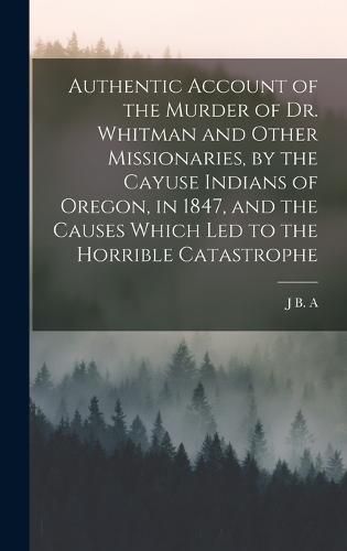 Cover image for Authentic Account of the Murder of Dr. Whitman and Other Missionaries, by the Cayuse Indians of Oregon, in 1847, and the Causes Which led to the Horrible Catastrophe