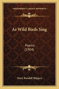 Cover image for As Wild Birds Sing: Poems (1904)