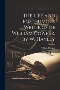 Cover image for The Life and Posthumous Writings of William Cowper, by W. Hayley