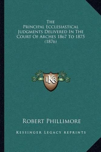 The Principal Ecclesiastical Judgments Delivered in the Court of Arches 1867 to 1875 (1876)