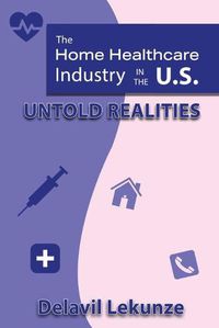 Cover image for The Home Health Care Industry in the U.S: Untold Realities