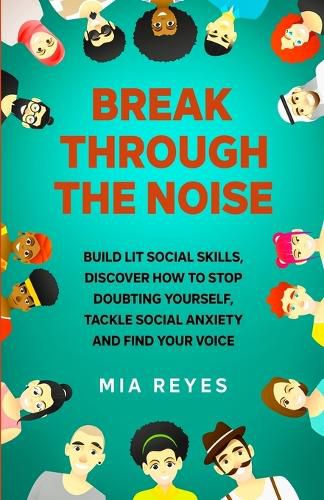 Cover image for Break Through The Noise: Build Lit Social Skills, Discover How To Stop Doubting Yourself, Tackle Social Anxiety And Find Your Voice