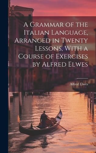 Cover image for A Grammar of the Italian Language, Arranged in Twenty Lessons, With a Course of Exercises by Alfred Elwes