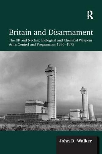 Britain and Disarmament: The UK and Nuclear, Biological and Chemical Weapons Arms Control and Programmes 1956-1975