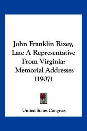 Cover image for John Franklin Rixey, Late a Representative from Virginia: Memorial Addresses (1907)