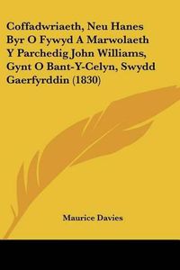 Cover image for Coffadwriaeth, Neu Hanes Byr O Fywyd a Marwolaeth y Parchedig John Williams, Gynt O Bant-Y-Celyn, Swydd Gaerfyrddin (1830)