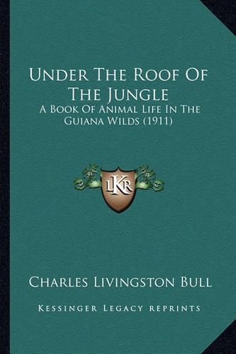 Cover image for Under the Roof of the Jungle Under the Roof of the Jungle: A Book of Animal Life in the Guiana Wilds (1911) a Book of Animal Life in the Guiana Wilds (1911)