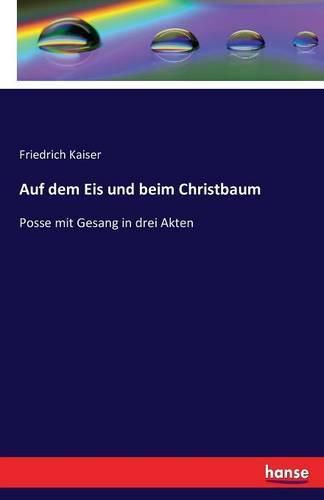 Auf dem Eis und beim Christbaum: Posse mit Gesang in drei Akten