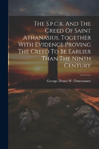 Cover image for The S.p.c.k. And The Creed Of Saint Athanasius, Together With Evidence Proving The Creed To Be Earlier Than The Ninth Century