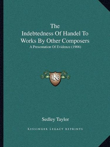 Cover image for The Indebtedness of Handel to Works by Other Composers: A Presentation of Evidence (1906)