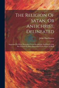 Cover image for The Religion Of Satan, Or Antichrist, Delineated