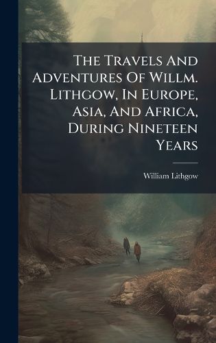 Cover image for The Travels And Adventures Of Willm. Lithgow, In Europe, Asia, And Africa, During Nineteen Years