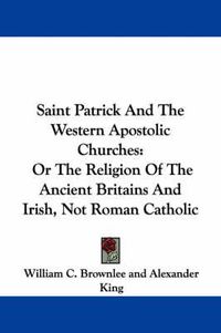 Cover image for Saint Patrick and the Western Apostolic Churches: Or the Religion of the Ancient Britains and Irish, Not Roman Catholic