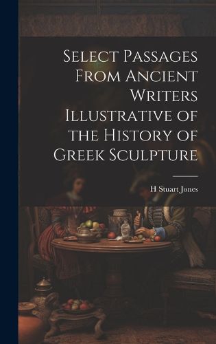 Cover image for Select Passages From Ancient Writers Illustrative of the History of Greek Sculpture