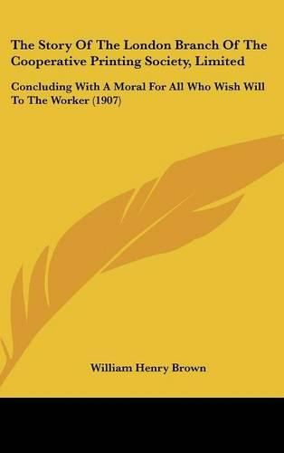 The Story of the London Branch of the Cooperative Printing Society, Limited: Concluding with a Moral for All Who Wish Will to the Worker (1907)